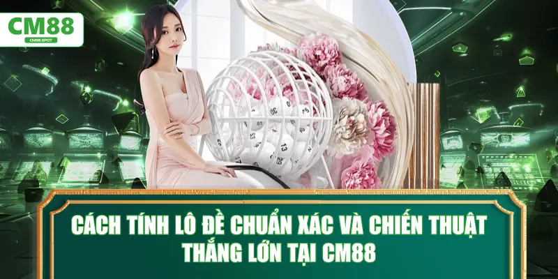 Cách tính lô đề chuẩn xác và chiến thuật thắng lớn tại CM88